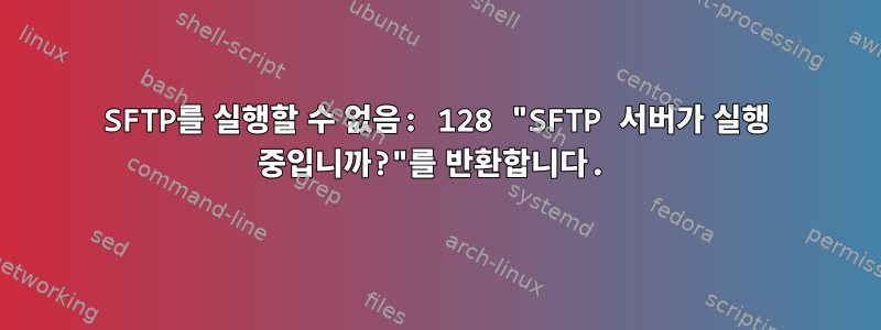 SFTP를 실행할 수 없음: 128 "SFTP 서버가 실행 중입니까?"를 반환합니다.