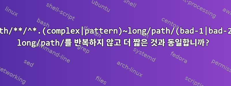 long/path/**/^*.(complex|pattern)~long/path/(bad-1|bad-2)/*(.) long/path/를 반복하지 않고 더 짧은 것과 동일합니까?