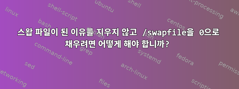 스왑 파일이 된 이유를 지우지 않고 /swapfile을 0으로 채우려면 어떻게 해야 합니까?