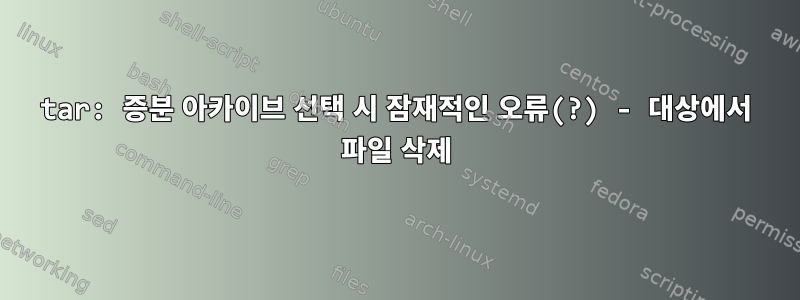 tar: 증분 아카이브 선택 시 잠재적인 오류(?) - 대상에서 파일 삭제