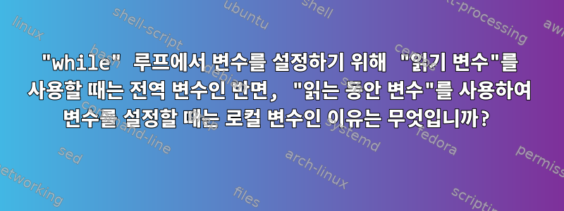 "while" 루프에서 변수를 설정하기 위해 "읽기 변수"를 사용할 때는 전역 변수인 반면, "읽는 동안 변수"를 사용하여 변수를 설정할 때는 로컬 변수인 이유는 무엇입니까?