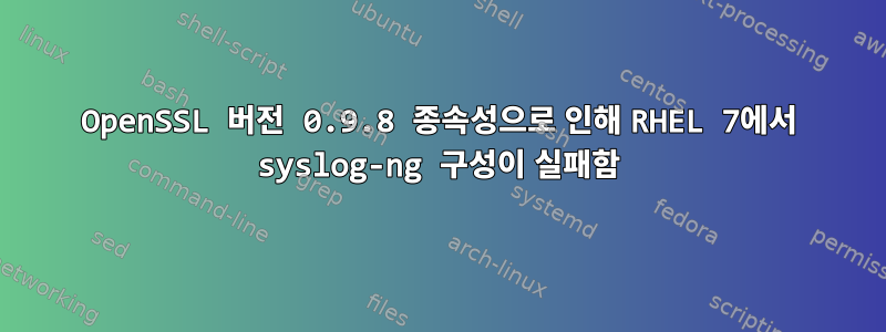 OpenSSL 버전 0.9.8 종속성으로 인해 RHEL 7에서 syslog-ng 구성이 실패함