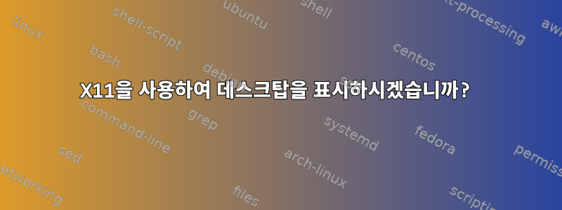 X11을 사용하여 데스크탑을 표시하시겠습니까?