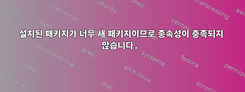 설치된 패키지가 너무 새 패키지이므로 종속성이 충족되지 않습니다.