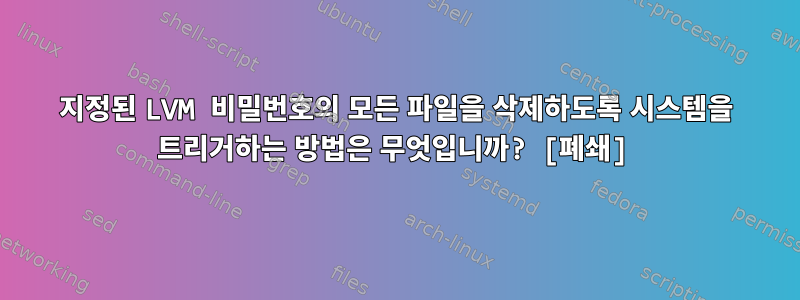 지정된 LVM 비밀번호의 모든 파일을 삭제하도록 시스템을 트리거하는 방법은 무엇입니까? [폐쇄]