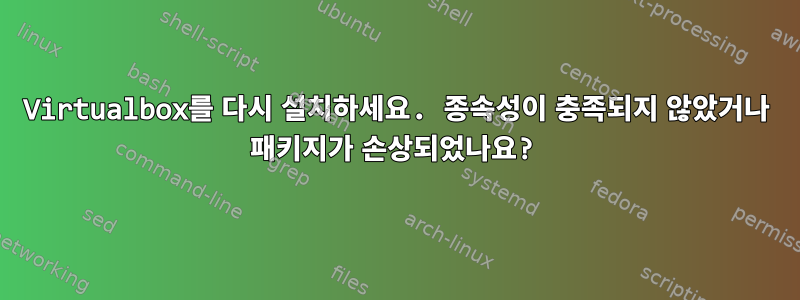 Virtualbox를 다시 설치하세요. 종속성이 충족되지 않았거나 패키지가 손상되었나요?