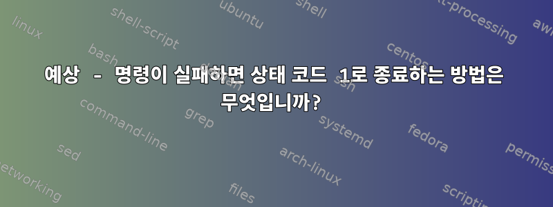 예상 - 명령이 실패하면 상태 코드 1로 종료하는 방법은 무엇입니까?