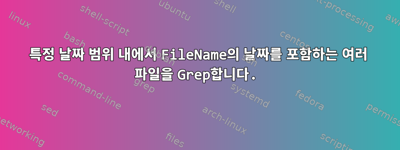 특정 날짜 범위 내에서 FileName의 날짜를 포함하는 여러 파일을 Grep합니다.