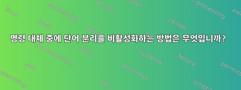 명령 대체 중에 단어 분리를 비활성화하는 방법은 무엇입니까?