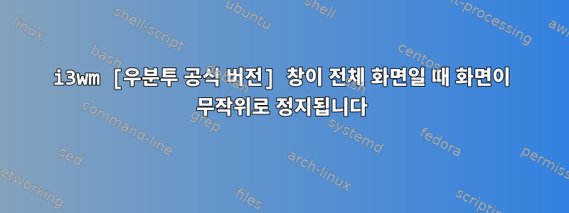 i3wm [우분투 공식 버전] 창이 전체 화면일 때 화면이 무작위로 정지됩니다