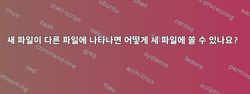 새 파일이 다른 파일에 나타나면 어떻게 새 파일에 쓸 수 있나요?