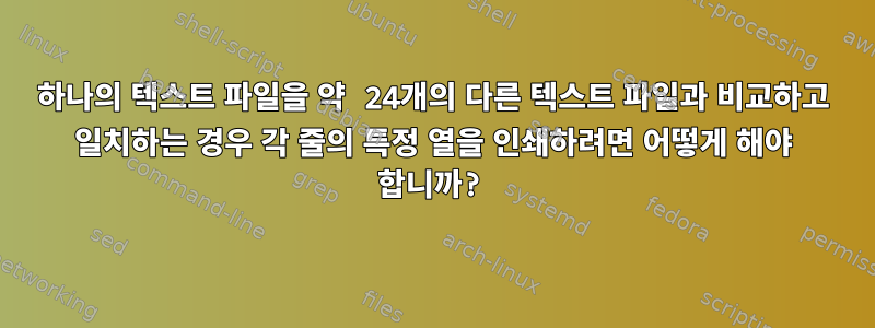 하나의 텍스트 파일을 약 24개의 다른 텍스트 파일과 비교하고 일치하는 경우 각 줄의 특정 열을 인쇄하려면 어떻게 해야 합니까?