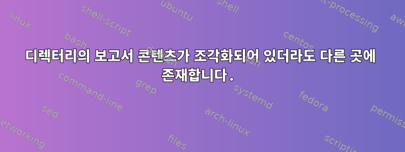 디렉터리의 보고서 콘텐츠가 조각화되어 있더라도 다른 곳에 존재합니다.