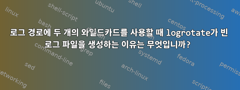 로그 경로에 두 개의 와일드카드를 사용할 때 logrotate가 빈 로그 파일을 생성하는 이유는 무엇입니까?