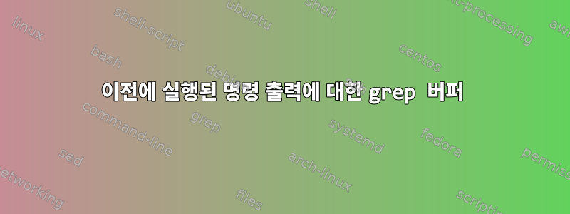 이전에 실행된 명령 출력에 대한 grep 버퍼