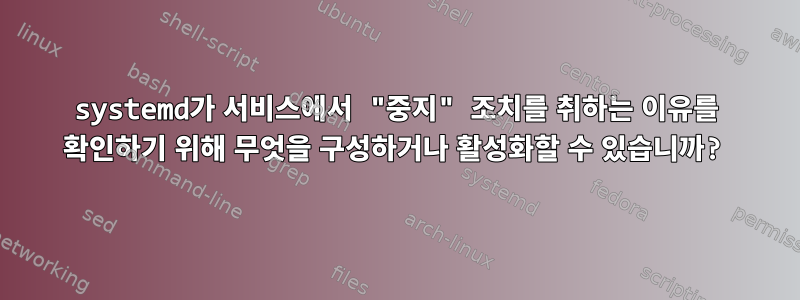 systemd가 서비스에서 "중지" 조치를 취하는 이유를 확인하기 위해 무엇을 구성하거나 활성화할 수 있습니까?