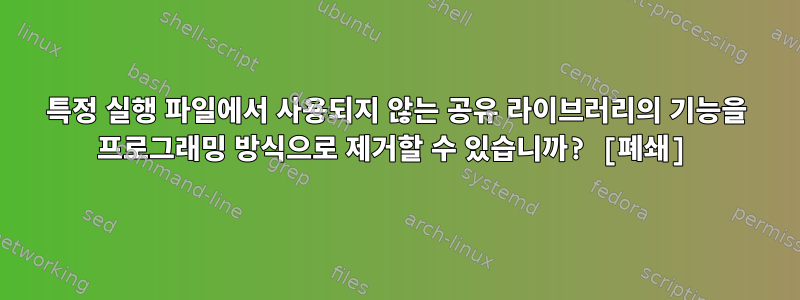 특정 실행 파일에서 사용되지 않는 공유 라이브러리의 기능을 프로그래밍 방식으로 제거할 수 있습니까? [폐쇄]