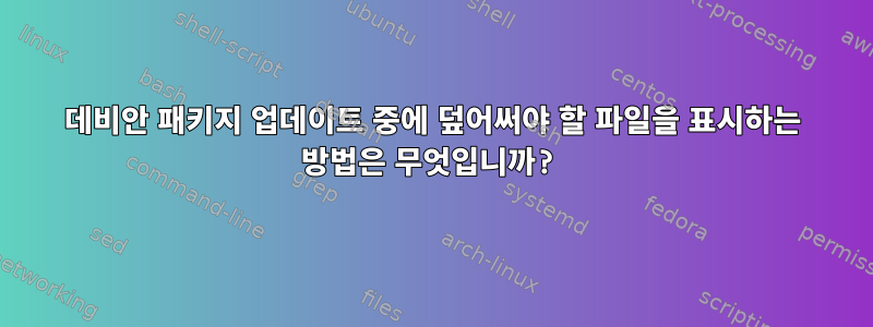 데비안 패키지 업데이트 중에 덮어써야 할 파일을 표시하는 방법은 무엇입니까?