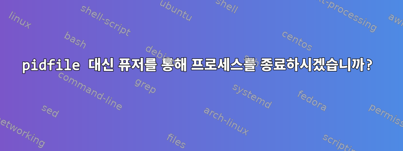 pidfile 대신 퓨저를 통해 프로세스를 종료하시겠습니까?