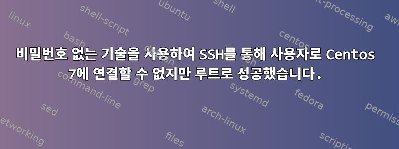 비밀번호 없는 기술을 사용하여 SSH를 통해 사용자로 Centos 7에 연결할 수 없지만 루트로 성공했습니다.