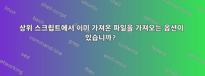 상위 스크립트에서 이미 가져온 파일을 가져오는 옵션이 있습니까?