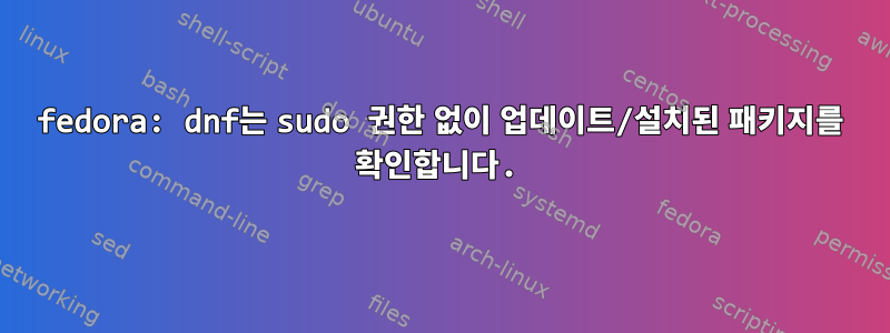 fedora: dnf는 sudo 권한 없이 업데이트/설치된 패키지를 확인합니다.