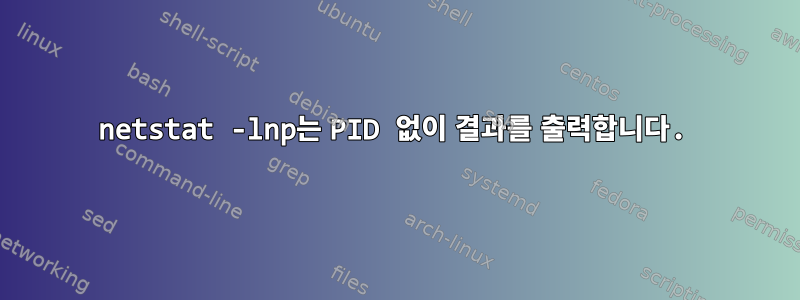 netstat -lnp는 PID 없이 결과를 출력합니다.