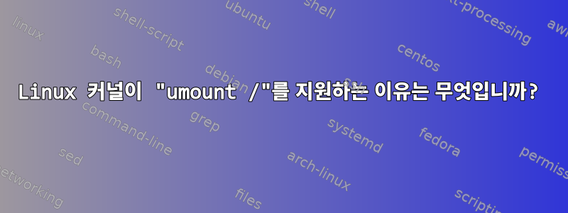 Linux 커널이 "umount /"를 지원하는 이유는 무엇입니까?