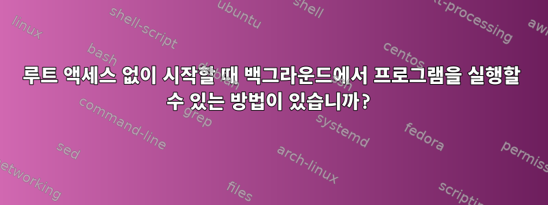 루트 액세스 없이 시작할 때 백그라운드에서 프로그램을 실행할 수 있는 방법이 있습니까?