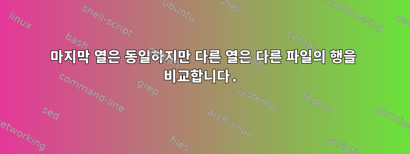 마지막 열은 동일하지만 다른 열은 다른 파일의 행을 비교합니다.