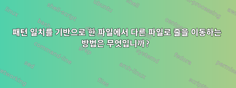 패턴 일치를 기반으로 한 파일에서 다른 파일로 줄을 이동하는 방법은 무엇입니까?