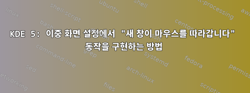 KDE 5: 이중 화면 설정에서 "새 창이 마우스를 따라갑니다" 동작을 구현하는 방법