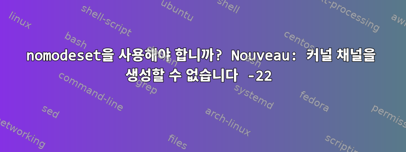 nomodeset을 사용해야 합니까? Nouveau: 커널 채널을 생성할 수 없습니다 -22