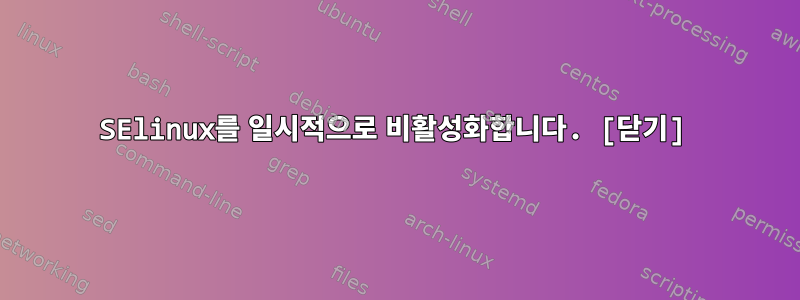 SElinux를 일시적으로 비활성화합니다. [닫기]