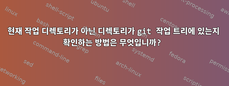 현재 작업 디렉토리가 아닌 디렉토리가 git 작업 트리에 있는지 확인하는 방법은 무엇입니까?