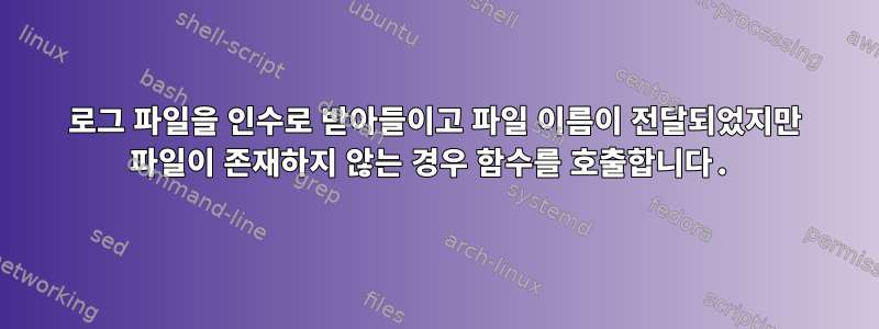 로그 파일을 인수로 받아들이고 파일 이름이 전달되었지만 파일이 존재하지 않는 경우 함수를 호출합니다.