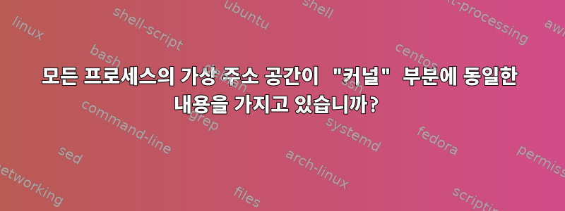 모든 프로세스의 가상 주소 공간이 "커널" 부분에 동일한 내용을 가지고 있습니까?