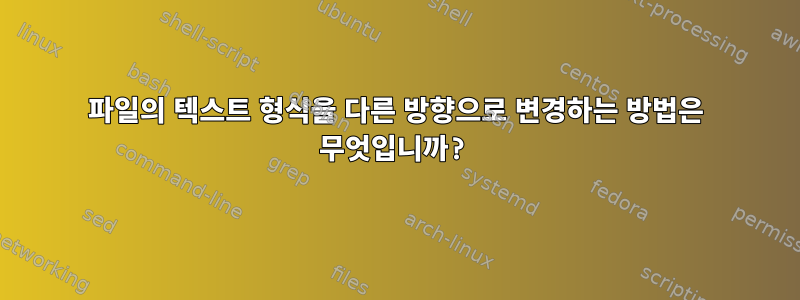 파일의 텍스트 형식을 다른 방향으로 변경하는 방법은 무엇입니까?