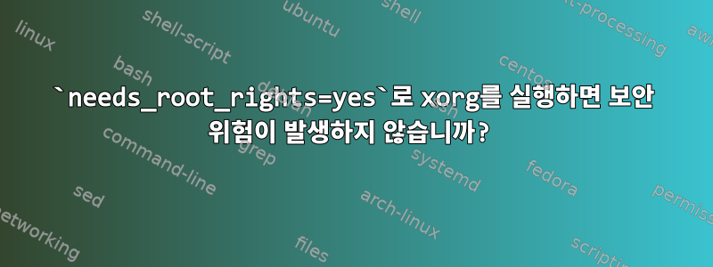 `needs_root_rights=yes`로 xorg를 실행하면 보안 위험이 발생하지 않습니까?