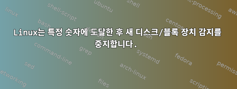 Linux는 특정 숫자에 도달한 후 새 디스크/블록 장치 감지를 중지합니다.