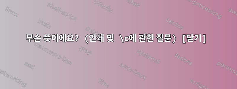 무슨 뜻이에요? (인쇄 및 \c에 관한 질문) [닫기]