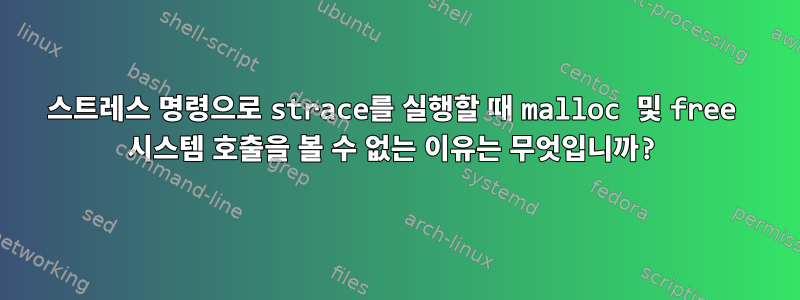 스트레스 명령으로 strace를 실행할 때 malloc 및 free 시스템 호출을 볼 수 없는 이유는 무엇입니까?