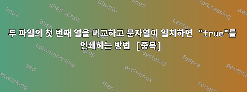 두 파일의 첫 번째 열을 비교하고 문자열이 일치하면 "true"를 인쇄하는 방법 [중복]