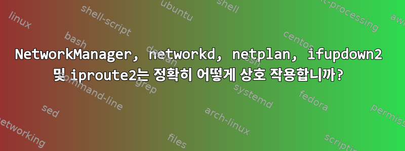 NetworkManager, networkd, netplan, ifupdown2 및 iproute2는 정확히 어떻게 상호 작용합니까?