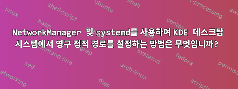 NetworkManager 및 systemd를 사용하여 KDE 데스크탑 시스템에서 영구 정적 경로를 설정하는 방법은 무엇입니까?