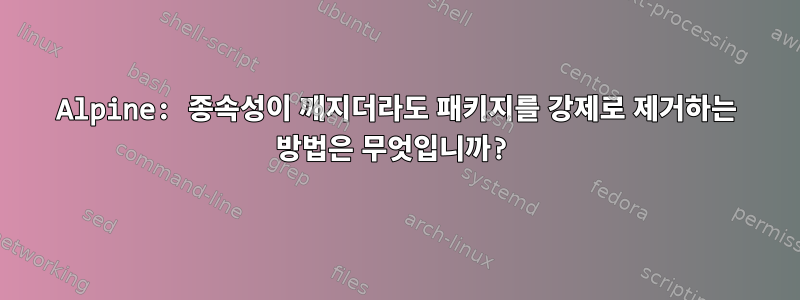 Alpine: 종속성이 깨지더라도 패키지를 강제로 제거하는 방법은 무엇입니까?