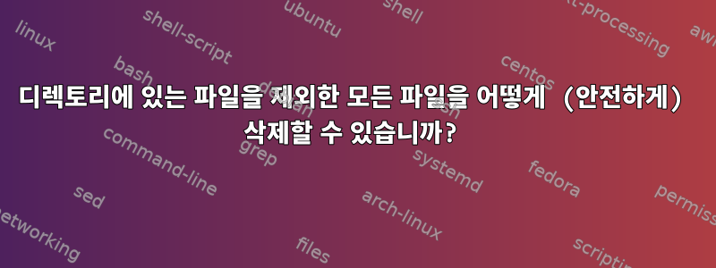 디렉토리에 있는 파일을 제외한 모든 파일을 어떻게 (안전하게) 삭제할 수 있습니까?