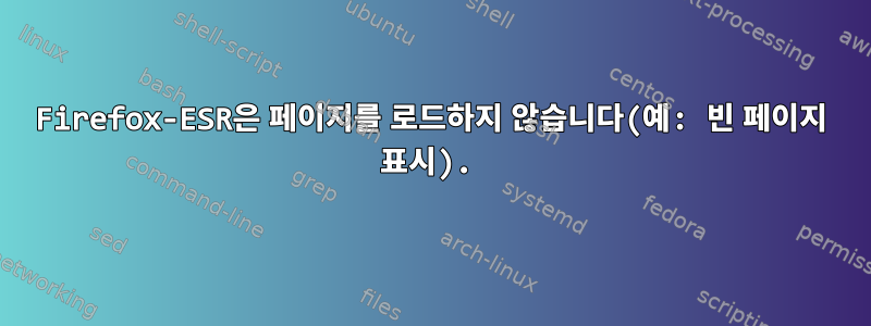 Firefox-ESR은 페이지를 로드하지 않습니다(예: 빈 페이지 표시).