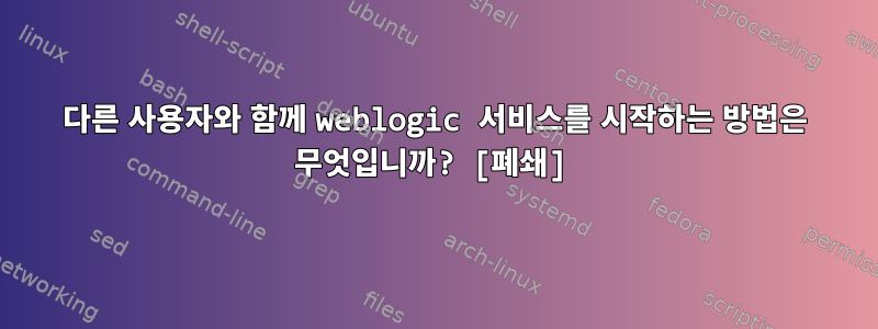 다른 사용자와 함께 weblogic 서비스를 시작하는 방법은 무엇입니까? [폐쇄]