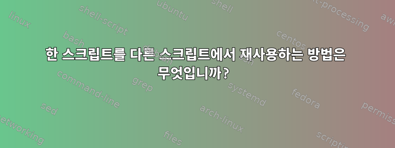 한 스크립트를 다른 스크립트에서 재사용하는 방법은 무엇입니까?